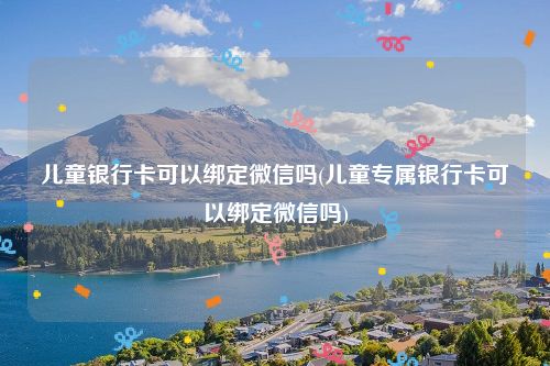 儿童银行卡可以绑定微信吗(儿童专属银行卡可以绑定微信吗)