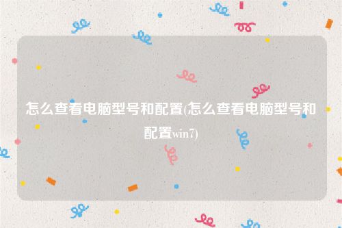 怎么查看电脑型号和配置(怎么查看电脑型号和配置win7)