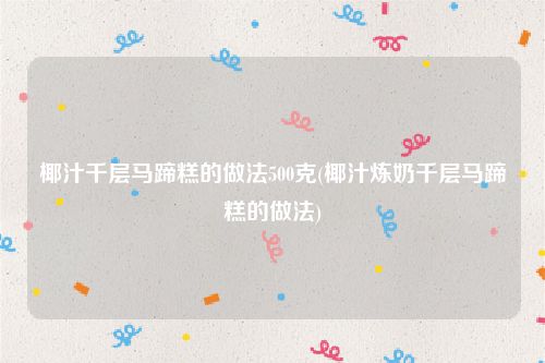 椰汁千层马蹄糕的做法500克(椰汁炼奶千层马蹄糕的做法)
