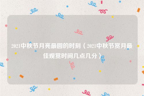 2021中秋节月亮最圆的时刻（2021中秋节赏月最佳观赏时间几点几分）