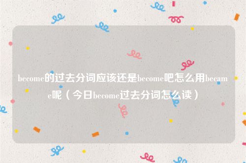 become的过去分词应该还是become吧怎么用became呢（今日become过去分词怎么读）