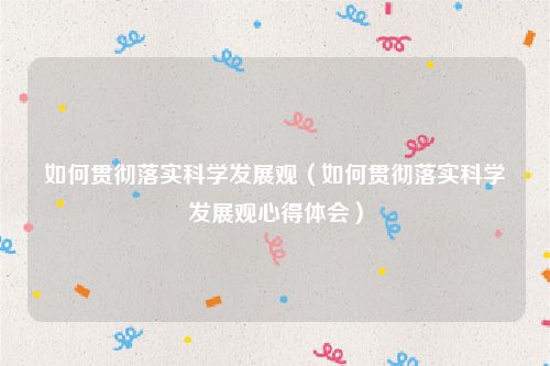 如何贯彻落实科学发展观（如何贯彻落实科学发展观心得体会）