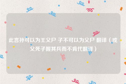 此言孙可以为王父尸 子不可以为父尸 翻译（或父死子握其兵而不肯代翻译）