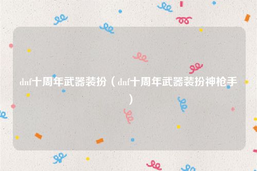 dnf十周年武器装扮（dnf十周年武器装扮神枪手）