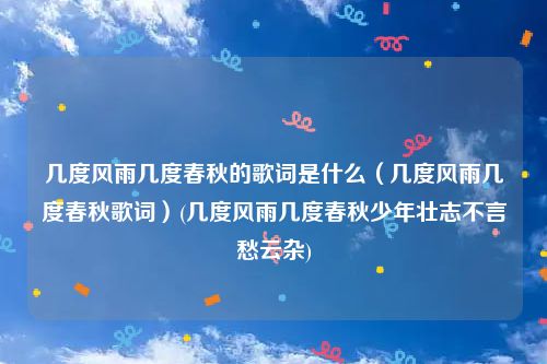 几度风雨几度春秋的歌词是什么（几度风雨几度春秋歌词）(几度风雨几度春秋少年壮志不言愁云杂)