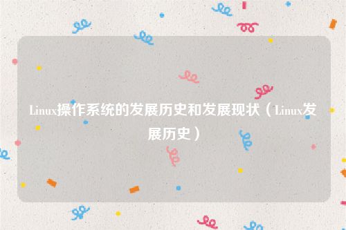Linux操作系统的发展历史和发展现状（Linux发展历史）
