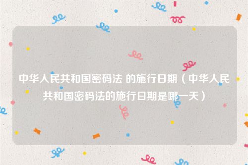 中华人民共和国密码法 的施行日期（中华人民共和国密码法的施行日期是哪一天）