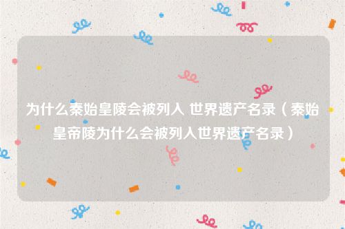 为什么秦始皇陵会被列入 世界遗产名录（秦始皇帝陵为什么会被列入世界遗产名录）