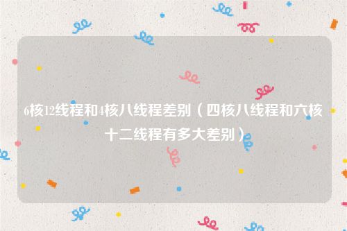 6核12线程和4核八线程差别（四核八线程和六核十二线程有多大差别）