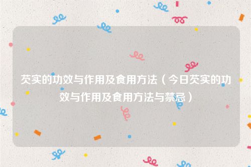 芡实的功效与作用及食用方法（今日芡实的功效与作用及食用方法与禁忌）