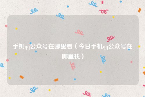 手机qq公众号在哪里看（今日手机qq公众号在哪里找）
