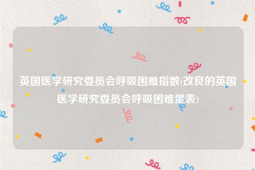 英国医学研究委员会呼吸困难指数(改良的英国医学研究委员会呼吸困难量表)