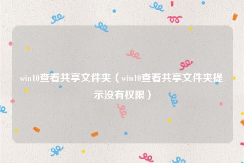 win10查看共享文件夹（win10查看共享文件夹提示没有权限）
