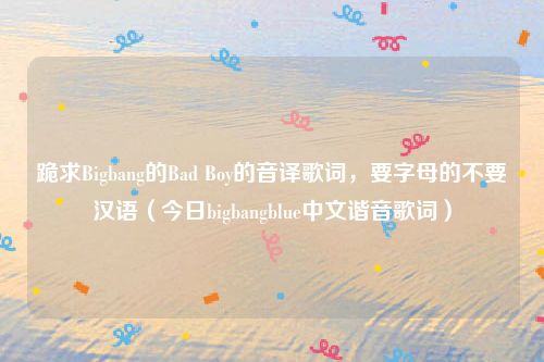 跪求Bigbang的Bad Boy的音译歌词，要字母的不要汉语（今日bigbangblue中文谐音歌词）