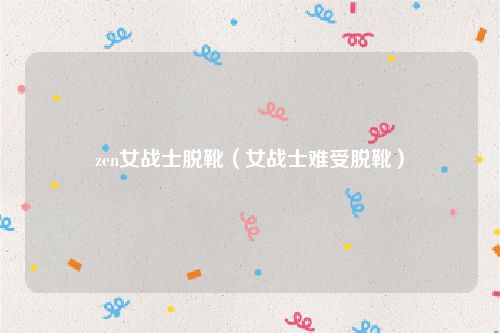zen女战士脱靴（女战士难受脱靴）