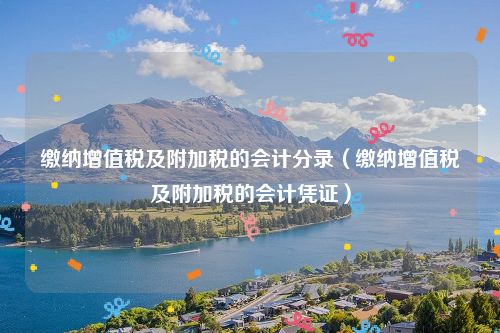 缴纳增值税及附加税的会计分录（缴纳增值税及附加税的会计凭证）
