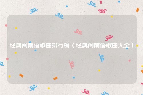 经典闽南语歌曲排行榜（经典闽南语歌曲大全）
