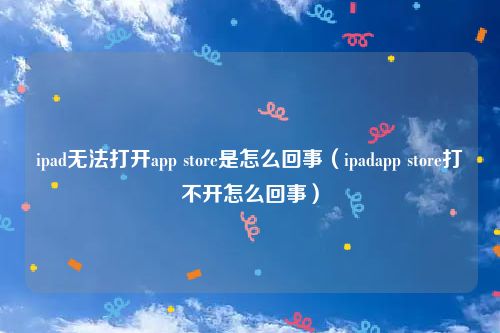 ipad无法打开app store是怎么回事（ipadapp store打不开怎么回事）