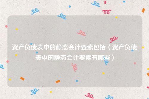资产负债表中的静态会计要素包括（资产负债表中的静态会计要素有哪些）