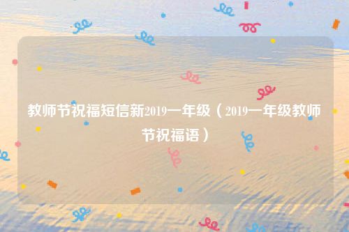 教师节祝福短信新2019一年级（2019一年级教师节祝福语）