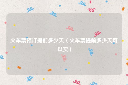 火车票预订提前多少天（火车票提前多少天可以买）