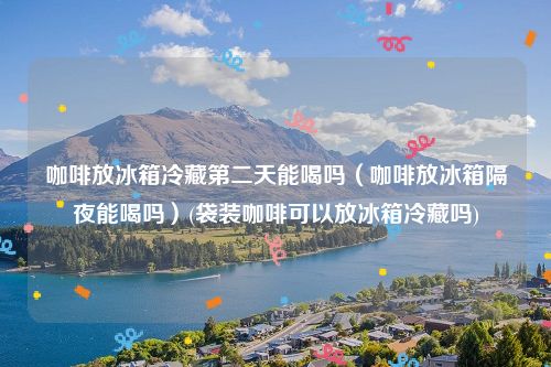 咖啡放冰箱冷藏第二天能喝吗（咖啡放冰箱隔夜能喝吗）(袋装咖啡可以放冰箱冷藏吗)