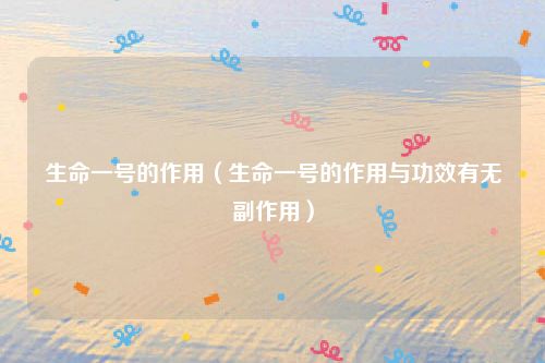 生命一号的作用（生命一号的作用与功效有无副作用）