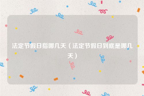 法定节假日指哪几天（法定节假日到底是哪几天）