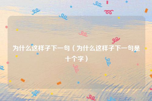 为什么这样子下一句（为什么这样子下一句是十个字）