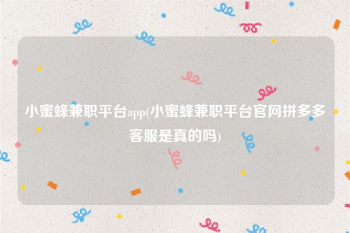 小蜜蜂兼职平台app(小蜜蜂兼职平台官网拼多多客服是真的吗)