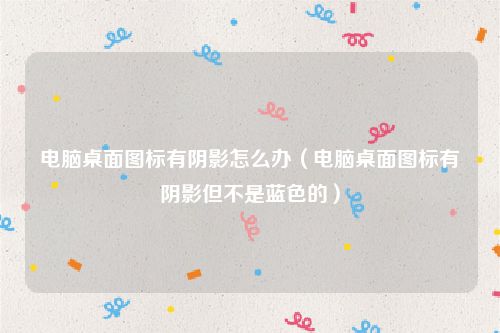 电脑桌面图标有阴影怎么办（电脑桌面图标有阴影但不是蓝色的）