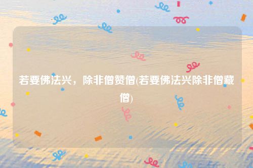若要佛法兴，除非僧赞僧(若要佛法兴除非僧藏僧)