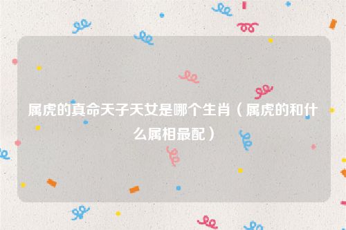 属虎的真命天子天女是哪个生肖（属虎的和什么属相最配）