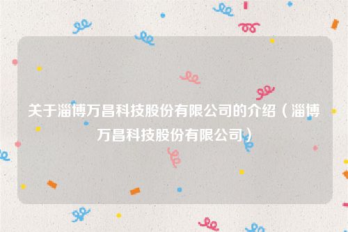 关于淄博万昌科技股份有限公司的介绍（淄博万昌科技股份有限公司）