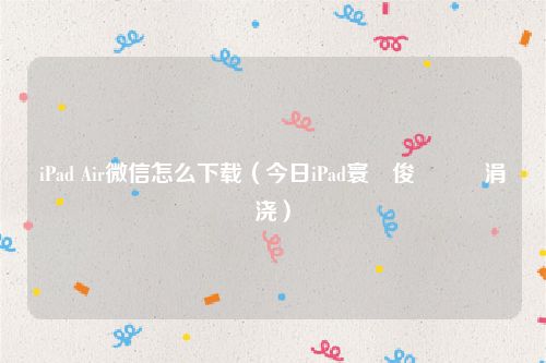 iPad Air微信怎么下载（今日iPad寰俊鎬庝箞涓嬭浇）