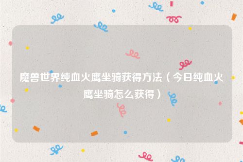 魔兽世界纯血火鹰坐骑获得方法（今日纯血火鹰坐骑怎么获得）