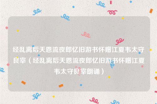 经乱离后天恩流夜郎忆旧游书怀赠江夏韦太守良宰（经乱离后天恩流夜郎忆旧游书怀赠江夏韦太守良宰朗诵）