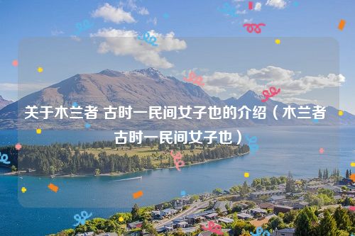 关于木兰者 古时一民间女子也的介绍（木兰者 古时一民间女子也）