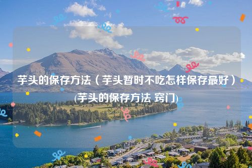芋头的保存方法（芋头暂时不吃怎样保存最好）(芋头的保存方法 窍门)