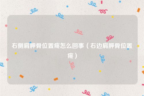 右侧肩胛骨位置疼怎么回事（右边肩胛骨位置疼）