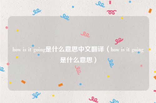 how is it going是什么意思中文翻译（how is it going是什么意思）