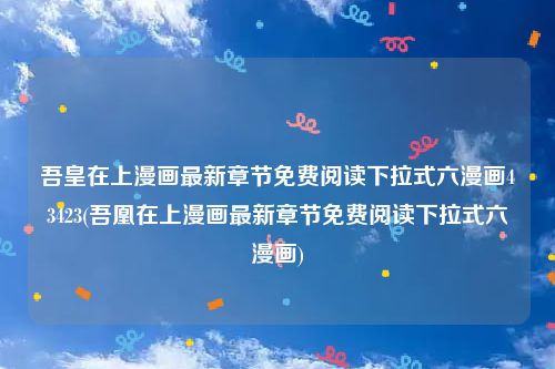 吾皇在上漫画最新章节免费阅读下拉式六漫画43423(吾凰在上漫画最新章节免费阅读下拉式六漫画)