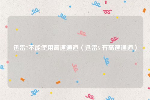 迅雷7不能使用高速通道（迅雷5 有高速通道）