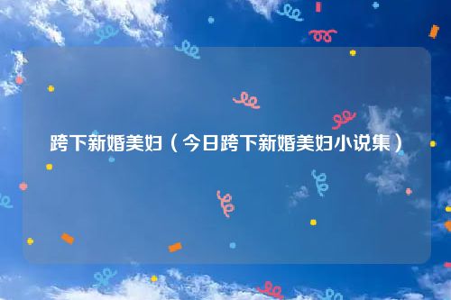 跨下新婚美妇（今日跨下新婚美妇小说集）