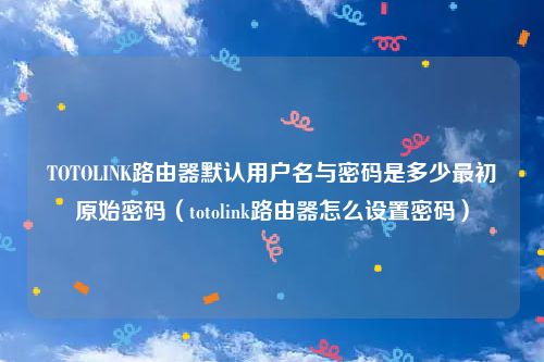 TOTOLINK路由器默认用户名与密码是多少最初原始密码（totolink路由器怎么设置密码）