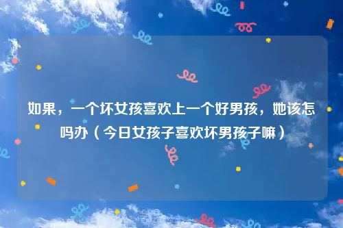 如果，一个坏女孩喜欢上一个好男孩，她该怎吗办（今日女孩子喜欢坏男孩子嘛）
