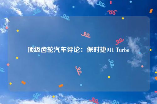 顶级齿轮汽车评论：保时捷911 Turbo