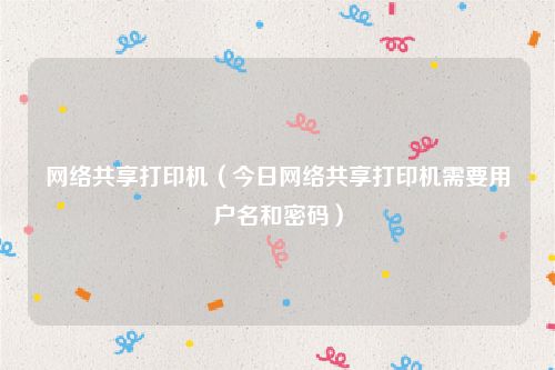 网络共享打印机（今日网络共享打印机需要用户名和密码）