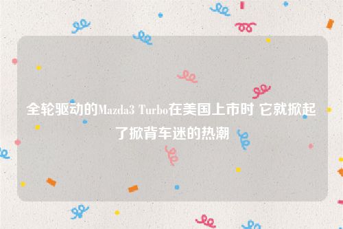 全轮驱动的Mazda3 Turbo在美国上市时 它就掀起了掀背车迷的热潮
