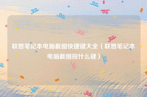 联想笔记本电脑截图快捷键大全（联想笔记本电脑截图按什么键）